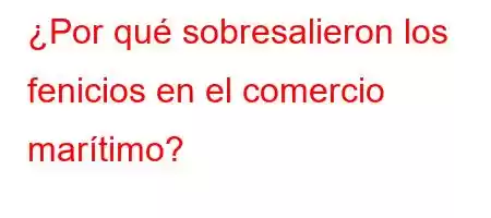 ¿Por qué sobresalieron los fenicios en el comercio marítimo