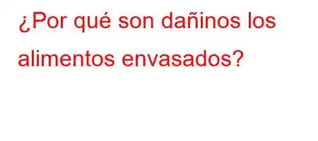 ¿Por qué son dañinos los alimentos envasados