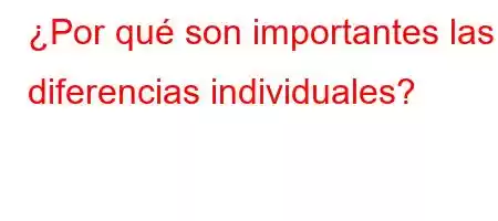 ¿Por qué son importantes las diferencias individuales?