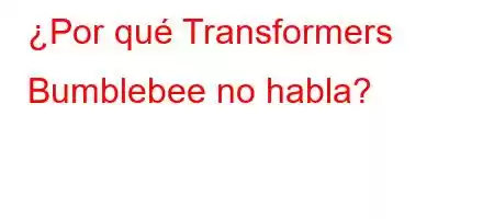 ¿Por qué Transformers Bumblebee no habla?