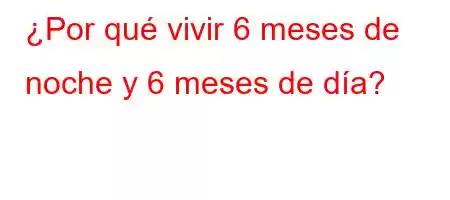 ¿Por qué vivir 6 meses de noche y 6 meses de día?