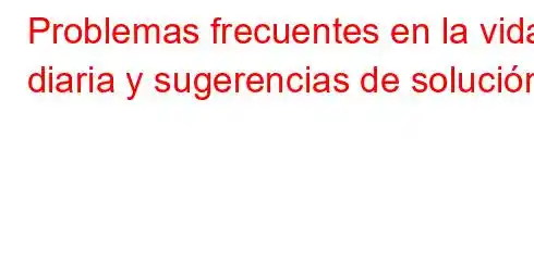 Problemas frecuentes en la vida diaria y sugerencias de solución