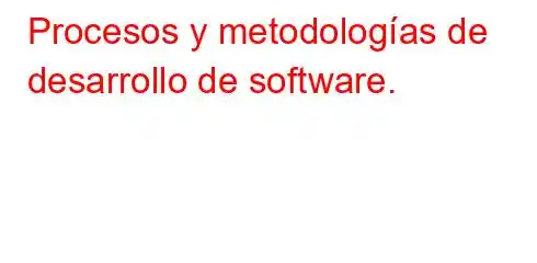 Procesos y metodologías de desarrollo de software.