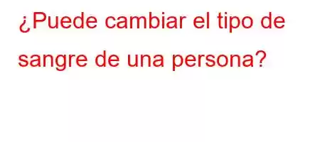 ¿Puede cambiar el tipo de sangre de una persona?