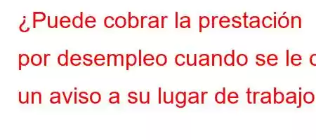 ¿Puede cobrar la prestación por desempleo cuando se le da un aviso a su lugar de trabajo?