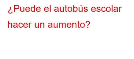 ¿Puede el autobús escolar hacer un aumento