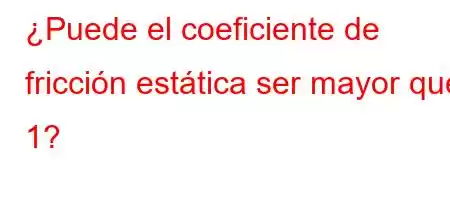 ¿Puede el coeficiente de fricción estática ser mayor que 1?