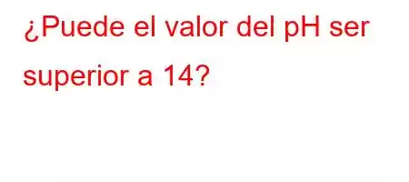 ¿Puede el valor del pH ser superior a 14