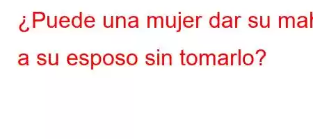 ¿Puede una mujer dar su mahr a su esposo sin tomarlo