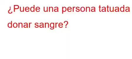 ¿Puede una persona tatuada donar sangre?