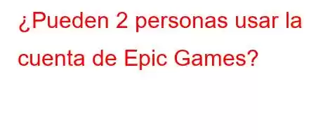 ¿Pueden 2 personas usar la cuenta de Epic Games?