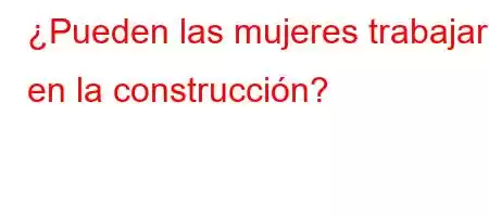 ¿Pueden las mujeres trabajar en la construcción?