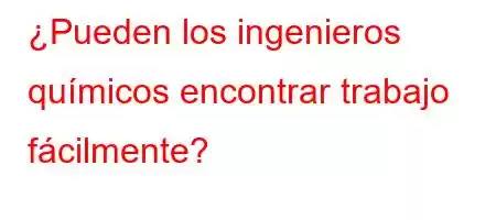 ¿Pueden los ingenieros químicos encontrar trabajo fácilmente?