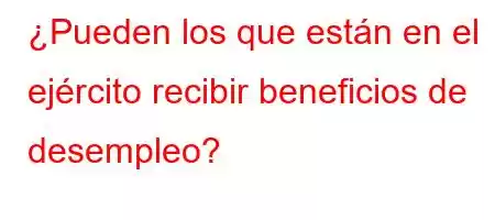 ¿Pueden los que están en el ejército recibir beneficios de desempleo