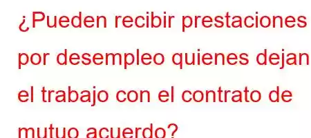 ¿Pueden recibir prestaciones por desempleo quienes dejan el trabajo con el contrato de mutuo acuerdo