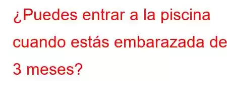 ¿Puedes entrar a la piscina cuando estás embarazada de 3 meses?