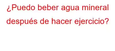 ¿Puedo beber agua mineral después de hacer ejercicio?