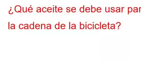 ¿Qué aceite se debe usar para la cadena de la bicicleta?