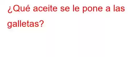 ¿Qué aceite se le pone a las galletas?