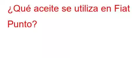 ¿Qué aceite se utiliza en Fiat Punto