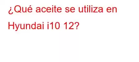 ¿Qué aceite se utiliza en Hyundai i10 12?