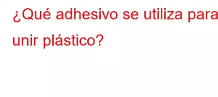 ¿Qué adhesivo se utiliza para unir plástico?