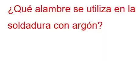 ¿Qué alambre se utiliza en la soldadura con argón?