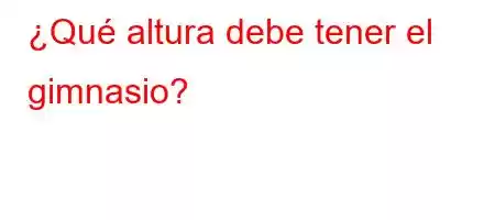 ¿Qué altura debe tener el gimnasio?