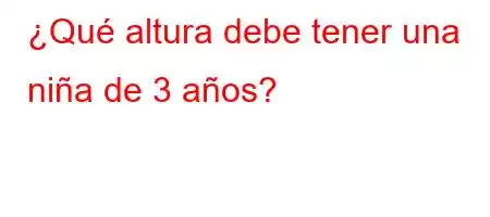 ¿Qué altura debe tener una niña de 3 años?