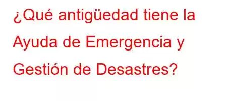 ¿Qué antigüedad tiene la Ayuda de Emergencia y Gestión de Desastres