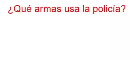 ¿Qué armas usa la policía?