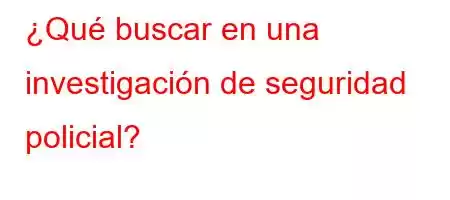 ¿Qué buscar en una investigación de seguridad policial?