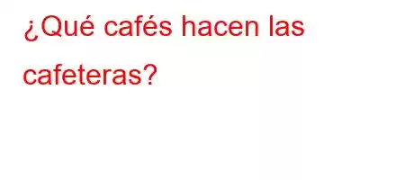 ¿Qué cafés hacen las cafeteras?