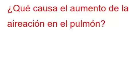 ¿Qué causa el aumento de la aireación en el pulmón?