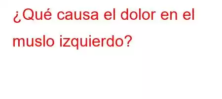 ¿Qué causa el dolor en el muslo izquierdo?