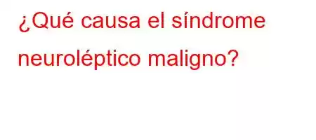 ¿Qué causa el síndrome neuroléptico maligno