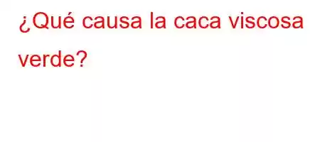 ¿Qué causa la caca viscosa verde?