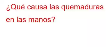 ¿Qué causa las quemaduras en las manos?