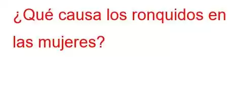 ¿Qué causa los ronquidos en las mujeres