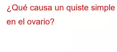 ¿Qué causa un quiste simple en el ovario?