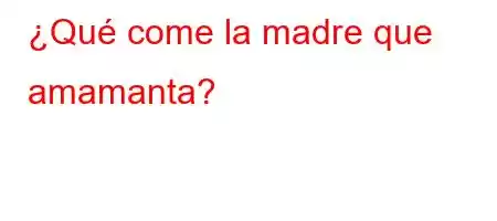 ¿Qué come la madre que amamanta?