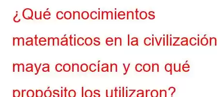 ¿Qué conocimientos matemáticos en la civilización maya conocían y con qué propósito los utilizaron?