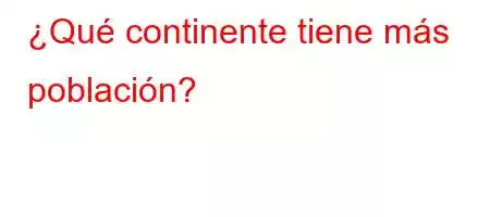 ¿Qué continente tiene más población?