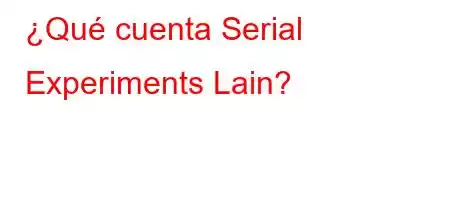 ¿Qué cuenta Serial Experiments Lain?