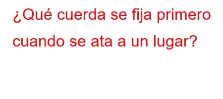 ¿Qué cuerda se fija primero cuando se ata a un lugar?