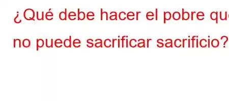 ¿Qué debe hacer el pobre que no puede sacrificar sacrificio?