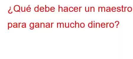 ¿Qué debe hacer un maestro para ganar mucho dinero?