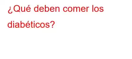 ¿Qué deben comer los diabéticos?