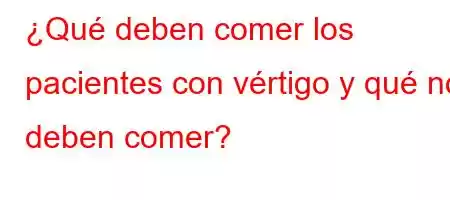 ¿Qué deben comer los pacientes con vértigo y qué no deben comer?