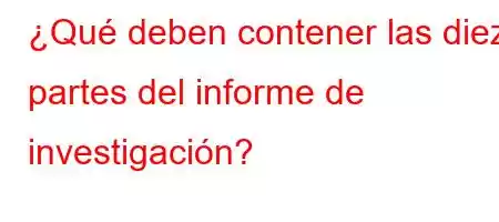 ¿Qué deben contener las diez partes del informe de investigación?